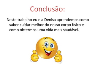 Conclusão:
Neste trabalho eu e a Denisa aprendemos como
saber cuidar melhor do nosso corpo físico e
como obtermos uma vida mais saudável.
 
