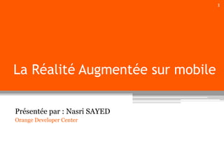1

La Réalité Augmentée sur mobile
Présentée par : Nasri SAYED
Orange Developer Center

 