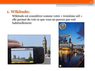 16

1. Wikitude:
Wikitude est considérer comme votre « troisième œil »
elle permet de voir ce que vous ne pouvez pas voir
habituellement

 