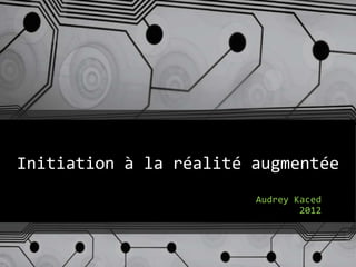 Initiation à la réalité augmentée
Audrey Kaced
2012
 