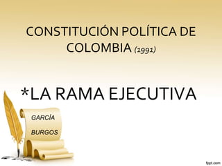CONSTITUCIÓN POLÍTICA DE 
COLOMBIA (1991) 
*LA RAMA EJECUTIVA 
GARCÍA 
BURGOS 
 