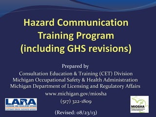 Prepared by
Consultation Education & Training (CET) Division
Michigan Occupational Safety & Health Administration
Michigan Department of Licensing and Regulatory Affairs
www.michigan.gov/miosha
(517) 322-1809
(Revised: 08/23/13)

 