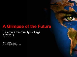 A Glimpse of the Future
Laramie Community College
5.17.2011
JIM BRAZELL
jim.brazell@radicalplatypus.com
 