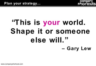 Plan your strategy… “ This is  your  world. Shape it or someone else will.”  –  Gary Lew 