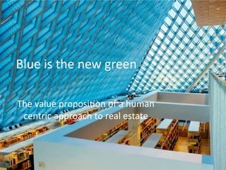 Blue is the new green
The value proposition of a human
centric approach to real estate
 
