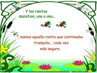 Y lasranitasdesistian, una auna......menos aquella ranita que continuaba   tranquila... cada vez más segura.