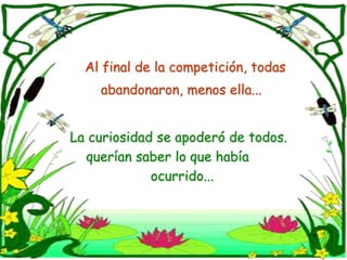 Al final de lacompetición, todas abandonaron, menos ella...La curiosidad se apoderó de todos. queríansaber lo que habíaocurrido...