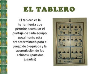 EL TABLERO <ul><li>El tablero es la herramienta que permite acumular el puntaje de cada equipo, usualmente esta predetermi...