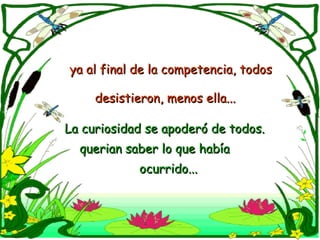 ya al final de la competencia, todos desistieron, menos ella...   La curiosidad se apoderó de todos.  querian saber lo que había  ocurrido... 