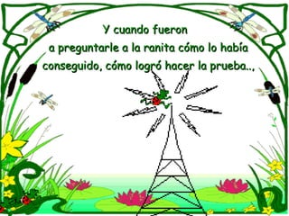 Y cuando fueron  a preguntarle a la ranita cómo lo había conseguido, cómo logró hacer la prueba..,  