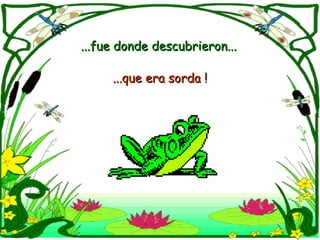 ...que era sorda ! ...fue donde descubrieron...  