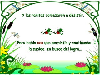 Y las ranitas comezaron a desistir. Pero había  una  que persistía y continuaba  la subida  en busca del logro... 