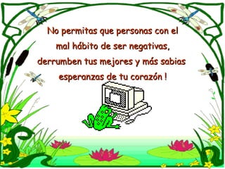 No permitas que personas con el mal hábito de ser negativas,  derrumben tus mejores y más sabias  esperanzas de tu corazón ! 