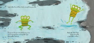 Como todos los anFIBIOS, tenía una piel muy sensible.
El agua en la que vivía estaba muy sucia
y tuvo que ponerse un traje de rayas
para poder bañarse.
Rana de Tres Ojos
siguió creciendo
y aprendió a saltar.
 