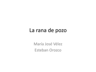 La rana de pozo
María José Vélez
Esteban Orozco
 