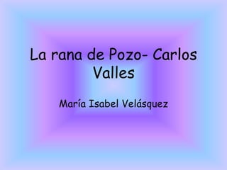 La rana de Pozo- Carlos
         Valles
   María Isabel Velásquez
 