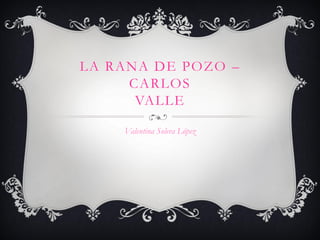 LA RANA DE POZO –
     CARLOS
      VALLE

    Valentina Solera López
 