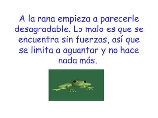 A la rana empieza a parecerle
desagradable. Lo malo es que se
encuentra sin fuerzas, así que
se limita a aguantar y no hace
nada más.

 