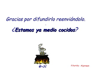 Gracias por difundirlo reenviándolo.
.
¿Estamos ya medioEstamos ya medio cocidoscocidos?
@+JC F.Portillo - Aljaraque
 