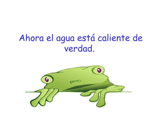 Ahora el agua está caliente de
verdad.
 