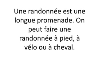 Une randonnée est une longue promenade. On peut faire une randonnée à pied, à vélo ou à cheval.<br />