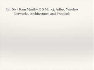 Ref: Siva Ram Murthy, B S Manoj, Adhoc Wireless
Networks, Architectures and Protocols