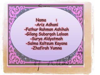 Nama
:
-Ariz Adhani
-Fathur Rahman Ashihah
-Gilang Subarqah Laloan
-Surya Aldyatmah
-Salma Kaltsum Kayana
-Zhafirah Yumna

 