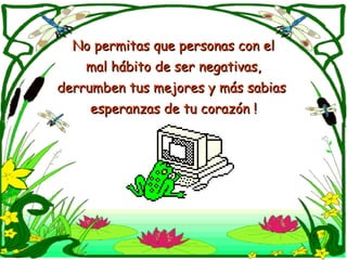 No permitas que personas con elNo permitas que personas con el
mal hábito de ser negativas,mal hábito de ser negativas,
derrumben tus mejores y más sabiasderrumben tus mejores y más sabias
esperanzas de tu corazón !esperanzas de tu corazón !
 