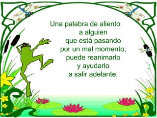 Una palabra de aliento
a alguien
que está pasando
por un mal momento,
puede reanimarlo
y ayudarlo
a salir adelante.
 