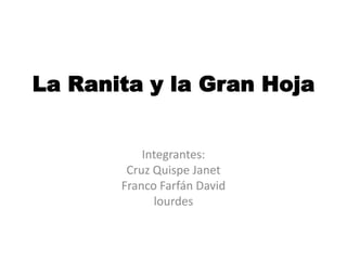 La Ranita y la Gran Hoja
Integrantes:
Cruz Quispe Janet
Franco Farfán David
lourdes
 