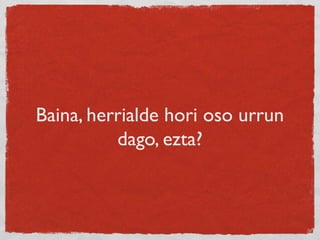 Baina, herrialde hori oso urrun
dago, ezta?
 