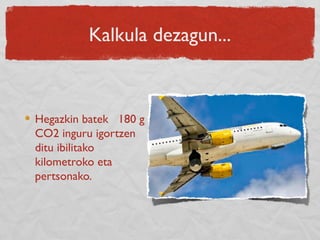 Kalkula dezagun...
Hegazkin batek 180 g
CO2 inguru igortzen
ditu ibilitako
kilometroko eta
pertsonako.
 