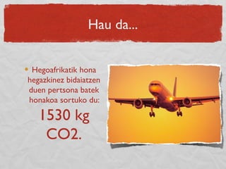 Hau da...
Hegoafrikatik hona
hegazkinez bidaiatzen
duen pertsona batek
honakoa sortuko du:
1530 kg
CO2.
 