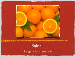 Baina...
Ez gara laranjez ari?
 
