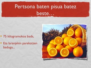 Pertsona baten pisua batez
beste…
75 kilogramokoa bada,
Eta laranjekin parekatzen
badugu...
 