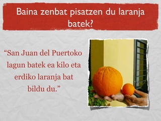 Baina zenbat pisatzen du laranja
batek?
“San Juan del Puertoko
lagun batek ea kilo eta
erdiko laranja bat
bildu du.”
 