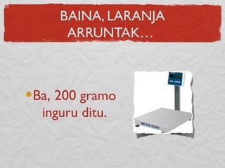 BAINA, LARANJA
ARRUNTAK…
Ba, 200 gramo
inguru ditu.
 