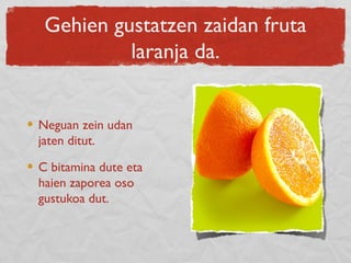Gehien gustatzen zaidan fruta
laranja da.
Neguan zein udan
jaten ditut.
C bitamina dute eta
haien zaporea oso
gustukoa dut.
 