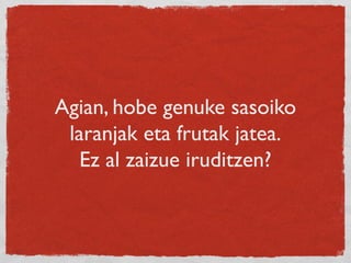 Agian, hobe genuke sasoiko
laranjak eta frutak jatea.
Ez al zaizue iruditzen?
 