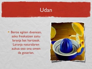 Udan
Beroa egiten duenean,
asko freskatzen zaitu
laranja bat hartzeak.
Laranja naturalaren
zukua oso ona omen
da gosarian.
 
