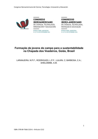 Congreso Iberoamericano de Ciencia, Tecnología, Innovación y Educación
1
ISBN: 978-84-7666-210-6 – Artículo 1212
Formação de jovens do campo para a sustentabilidade
na Chapada dos Veadeiros, Goiás, Brasil
LARANJEIRA, N.P.F.; RODRIGUES, L.P.F.; LULKIN, C; BARBOSA, C.A.;
DHELOMME, A.M.
 