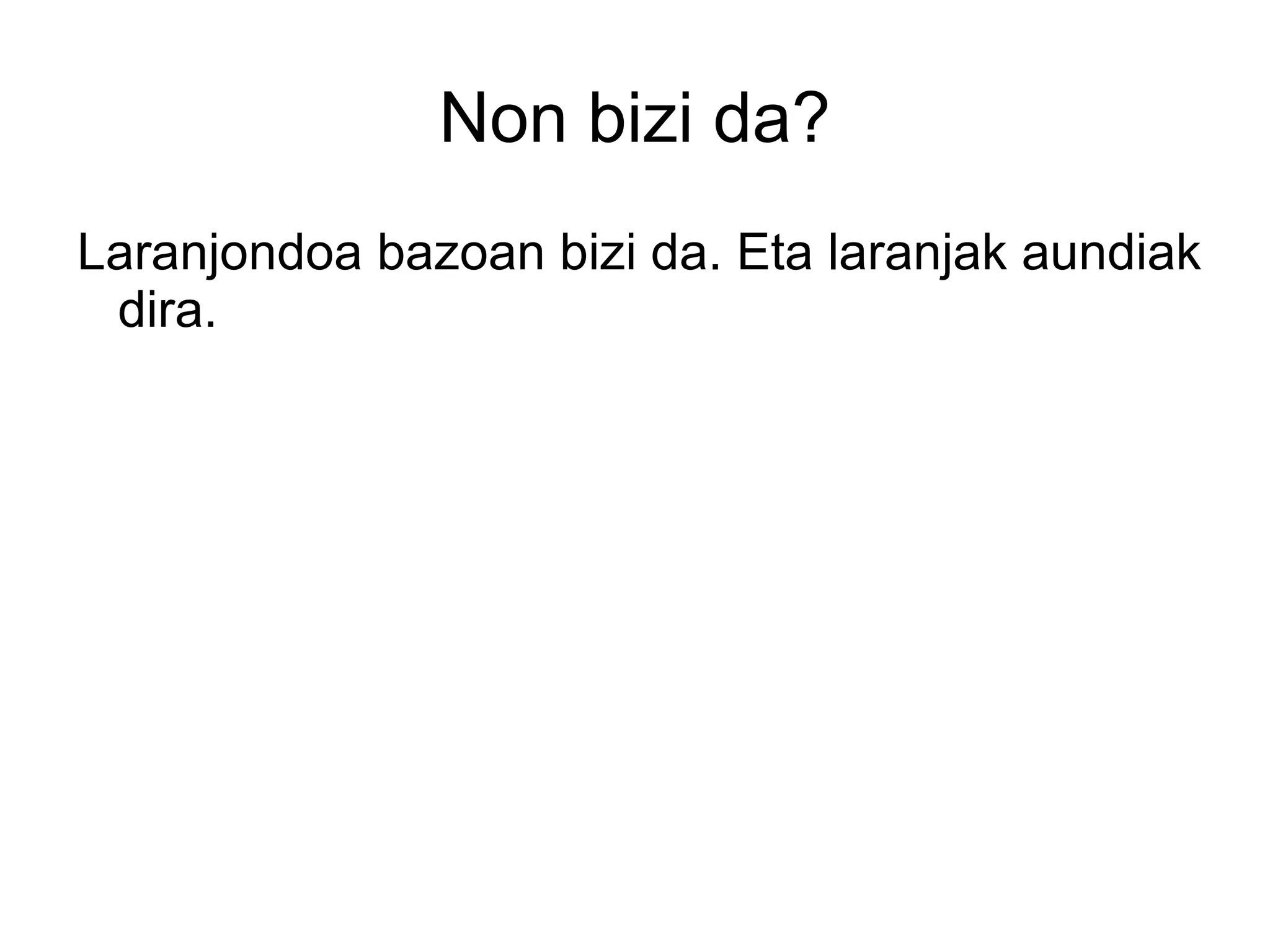 Non bizi da?
Laranjondoa bazoan bizi da. Eta laranjak aundiak
 dira.
 