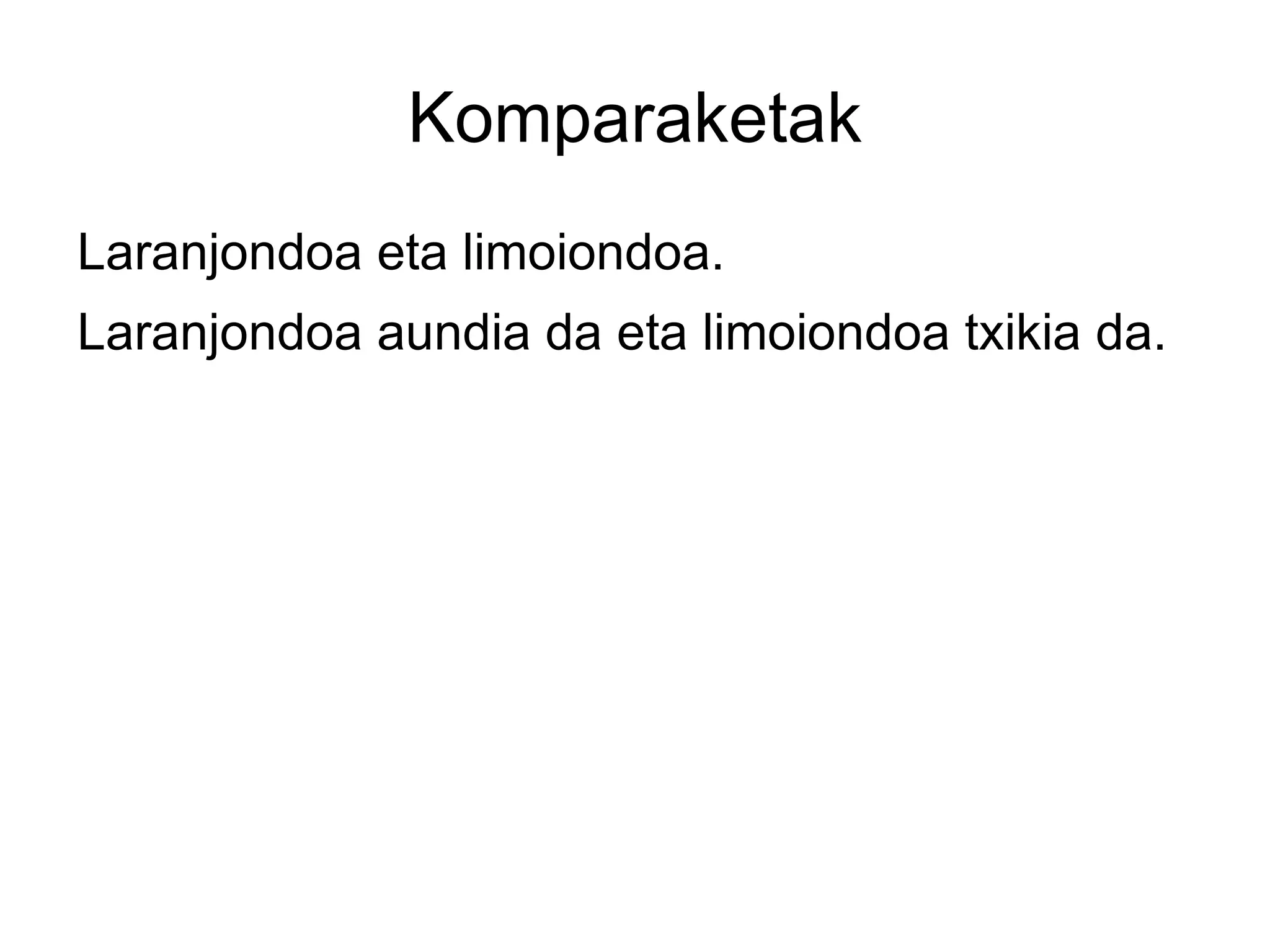 Komparaketak
Laranjondoa eta limoiondoa.
Laranjondoa aundia da eta limoiondoa txikia da.
 