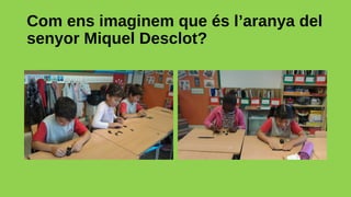 Com ens imaginem que és l’aranya del
senyor Miquel Desclot?
 