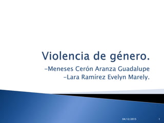 -Meneses Cerón Aranza Guadalupe
-Lara Ramírez Evelyn Marely.
04/12/2015 1
 