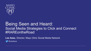 Being Seen and Heard:
Social Media Strategies to Click and Connect
#RAREontheRoad
Lee Aase, Director, Mayo Clinic Social Media Network
@LeeAase
 