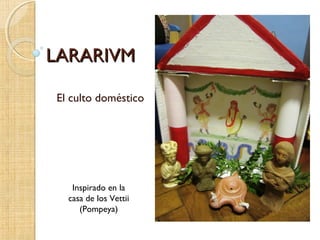 LARARIVMLARARIVM
El culto doméstico
Inspirado en la
casa de los Vettii
(Pompeya)
 