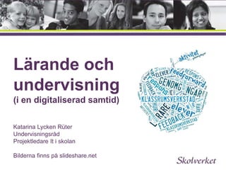Lärande och 
undervisning 
(i en digitaliserad samtid) 
Katarina Lycken Rüter 
Undervisningsråd 
Projektledare It i skolan 
Bilderna finns på slideshare.net 
 