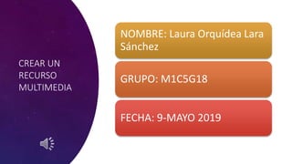 CREAR UN
RECURSO
MULTIMEDIA
NOMBRE: Laura Orquídea Lara
Sánchez
GRUPO: M1C5G18
FECHA: 9-MAYO 2019
 