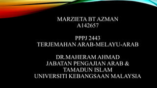 MARZIETA BT AZMAN
A142657
PPPJ 2443
TERJEMAHAN ARAB-MELAYU-ARAB
DR.MAHERAM AHMAD
JABATAN PENGAJIAN ARAB &
TAMADUN ISLAM
UNIVERSITI KEBANGSAAN MALAYSIA

 